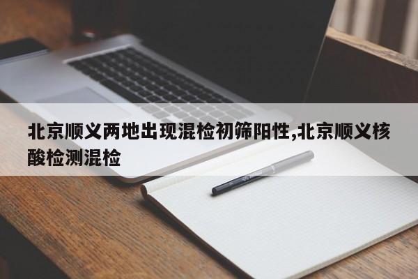北京顺义两地出现混检初筛阳性,北京顺义核酸检测混检
