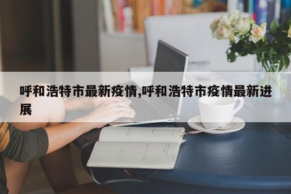 呼和浩特市最新疫情,呼和浩特市疫情最新进展