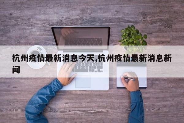 杭州疫情最新消息今天,杭州疫情最新消息新闻