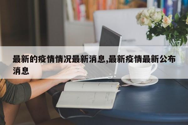 最新的疫情情况最新消息,最新疫情最新公布消息