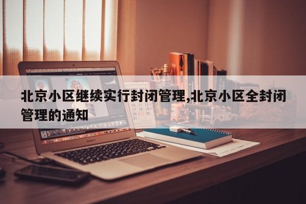 北京小区继续实行封闭管理,北京小区全封闭管理的通知