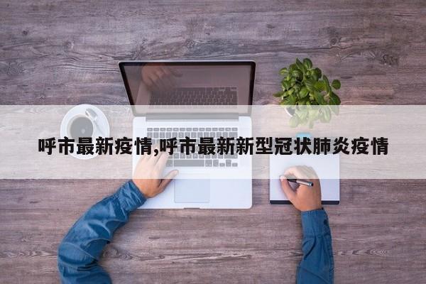 呼市最新疫情,呼市最新新型冠状肺炎疫情