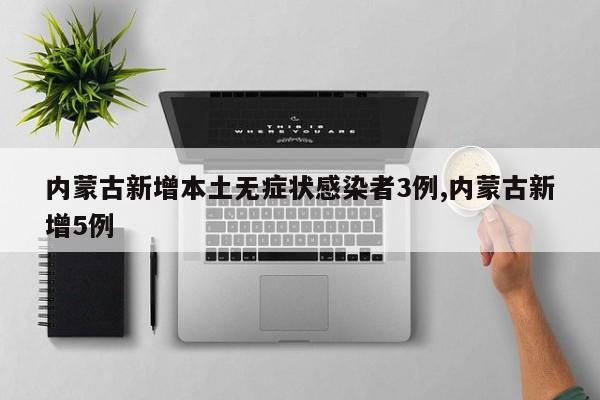 内蒙古新增本土无症状感染者3例,内蒙古新增5例