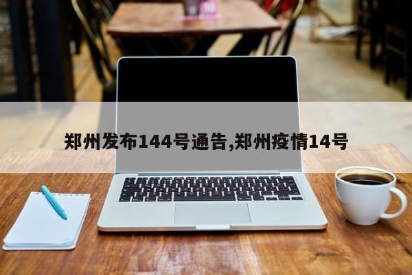 郑州发布144号通告,郑州疫情14号
