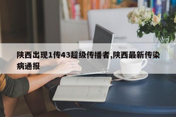 陕西出现1传43超级传播者,陕西最新传染病通报