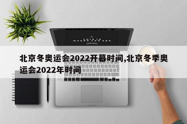 北京冬奥运会2022开幕时间,北京冬季奥运会2022年时间
