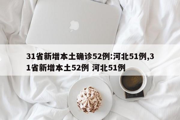 31省新增本土确诊52例:河北51例,31省新增本土52例 河北51例