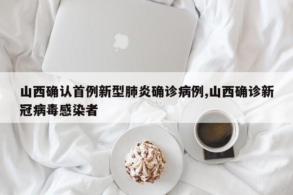 山西确认首例新型肺炎确诊病例,山西确诊新冠病毒感染者