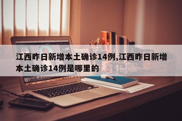 江西昨日新增本土确诊14例,江西昨日新增本土确诊14例是哪里的