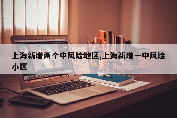 上海新增两个中风险地区,上海新增一中风险小区