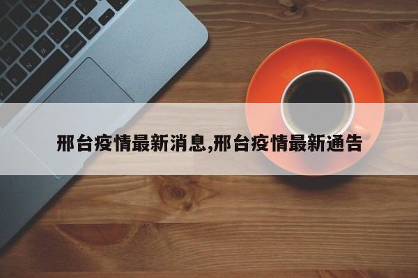 邢台疫情最新消息,邢台疫情最新通告