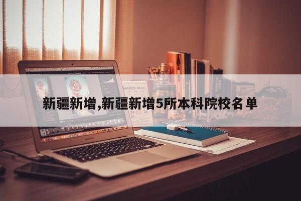 新疆新增,新疆新增5所本科院校名单