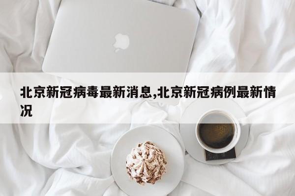 北京新冠病毒最新消息,北京新冠病例最新情况
