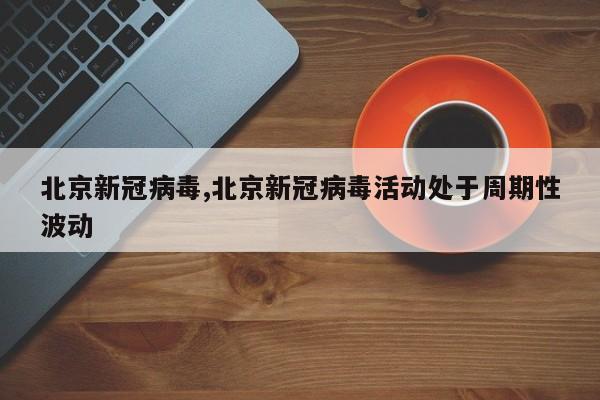 北京新冠病毒,北京新冠病毒活动处于周期性波动