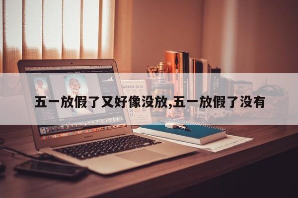 五一放假了又好像没放,五一放假了没有