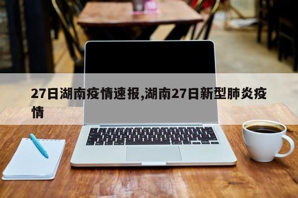27日湖南疫情速报,湖南27日新型肺炎疫情